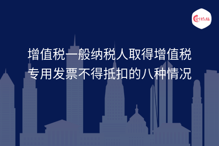 增值税一般纳税人取得增值税专用发票不得抵扣的八种情况