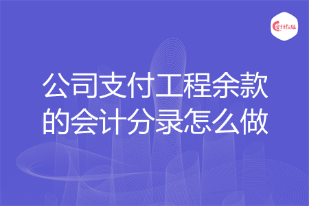 公司支付工程余款的会计分录怎么做