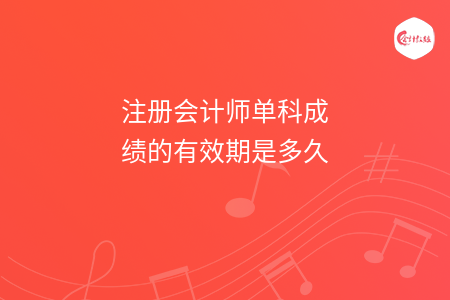 注冊(cè)會(huì)計(jì)師單科成績(jī)的有效期是多久