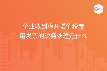 企業(yè)收到虛開增值稅專用發(fā)票的稅務(wù)處理是什么