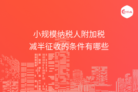 小規(guī)模納稅人附加稅減半征收的條件有哪些