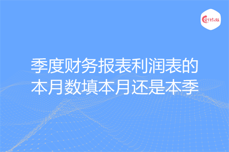 季度财务报表利润表的本月数填本月还是本季