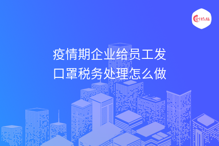疫情期企业给员工发口罩税务处理怎么做