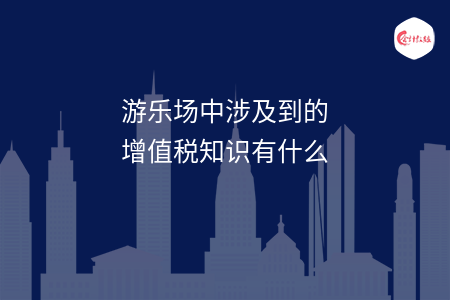 游乐场中涉及到的增值税知识有什么
