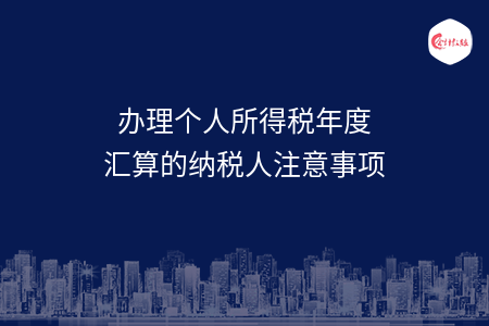 办理个人所得税年度汇算的纳税人注意事项