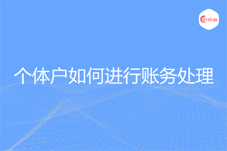 个体户如何进行账务处理 个体户如何进行账务处理