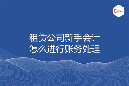 租赁公司新手会计怎么进行账务处理 租赁公司新手会计怎么进行账务处理