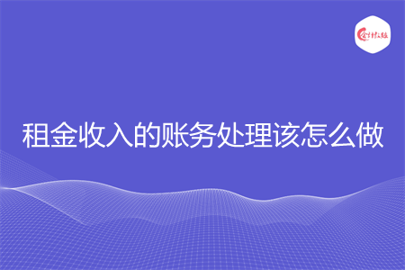 租金收入的账务处理该怎么做 租金收入的账务处理该怎么做