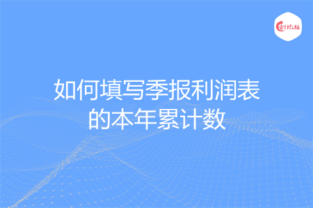 如何填写季报利润表的本年累计数