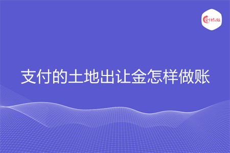 支付的土地出让金怎样做账 支付的土地出让金怎样做账