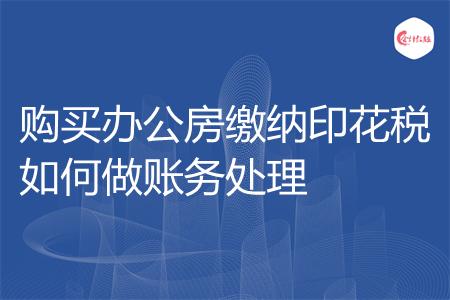 购买办公房缴纳印花税如何做账务处理