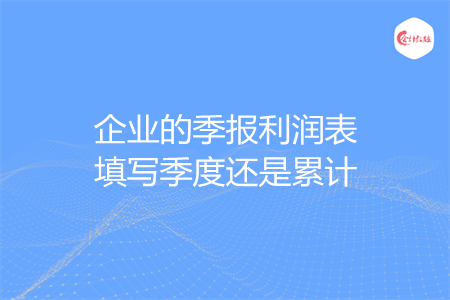 企业的季报利润表填写季度还是累计