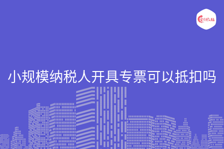 小规模纳税人开具专票可以抵扣吗
