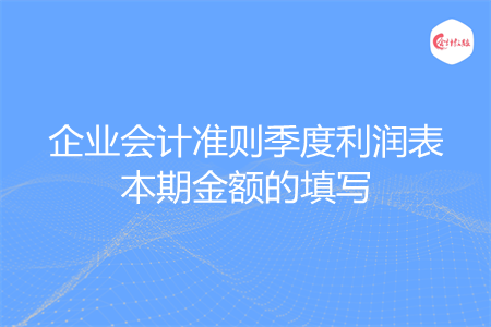 企业会计准则季度利润表本期金额的填写