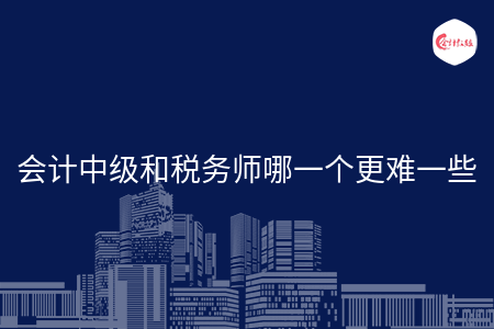 會(huì)計(jì)中級(jí)和稅務(wù)師哪一個(gè)更難一些