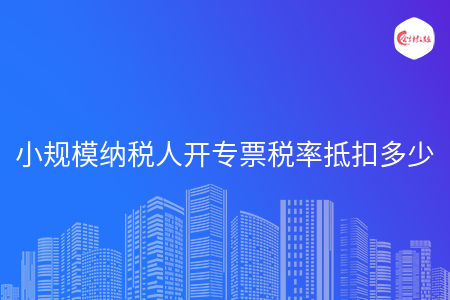 小规模纳税人开专票税率抵扣多少