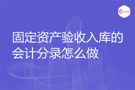 固定资产验收入库的会计分录怎么做