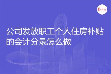 公司发放职工个人住房补贴的会计分录怎么做