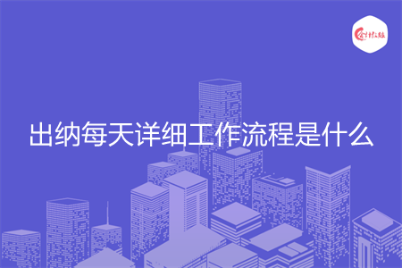 出纳每天详细工作流程是什么 出纳每天详细工作流程是什么