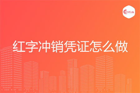 红字冲销凭证怎么做 红字冲销凭证怎么做