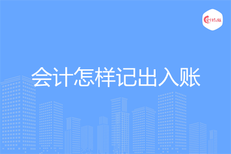 会计怎样记出入账 会计怎样记出入账