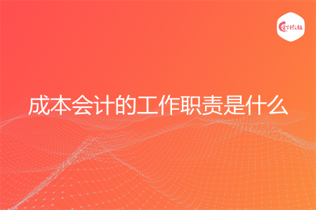 成本会计的工作职责是什么 成本会计的工作职责是什么