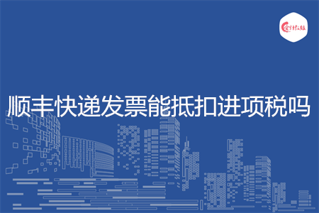 顺丰快递发票能抵扣进项税吗