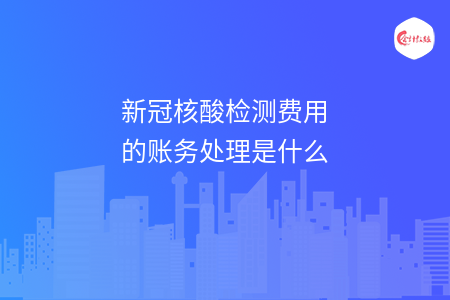 新冠核酸检测费用的账务处理是什么