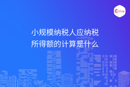 小规模纳税人应纳税所得额的计算是什么 小规模纳税人应纳税所得额的计算是什么