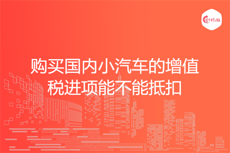 购买国内小汽车的增值税进项能不能抵扣
