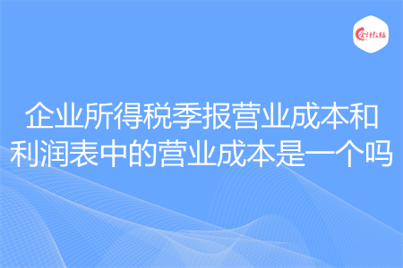 企业所得税季报营业成本和利润表中的营业成本是一个吗