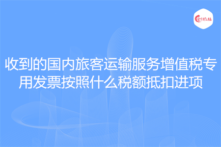 收到的国内旅客运输服务增值税专用发票按照什么税额抵扣进项