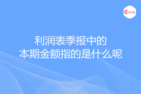 利润表季报中的本期金额指的是什么呢