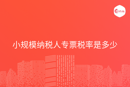 小规模纳税人专票税率是多少 小规模纳税人专票税率是多少