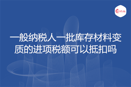 一般纳税人一批库存材料变 质的进项税额可以抵扣吗