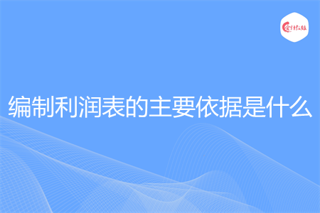 编制利润表的主要依据是什么