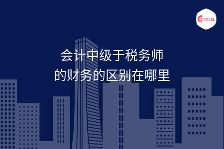 會(huì)計(jì)中級(jí)于稅務(wù)師的財(cái)務(wù)的區(qū)別在哪里