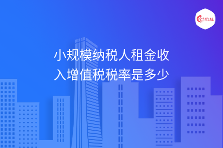小规模纳税人租金收入增值税税率是多少
