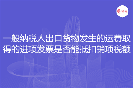 一般纳税人出口货物发生的运费取得的进项发票是否能抵扣销项税额