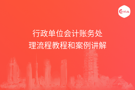 行政单位会计账务处理流程教程和案例讲解