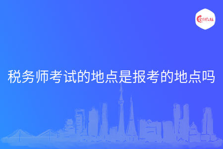 税务师考试的地点是报考的地点吗