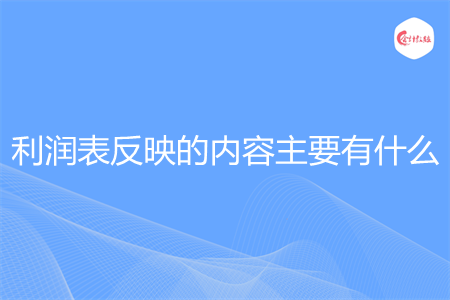 利润表反映的内容主要有什么