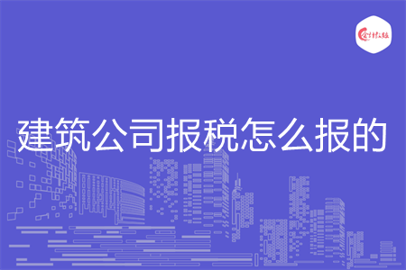 建筑公司報(bào)稅怎么報(bào)的