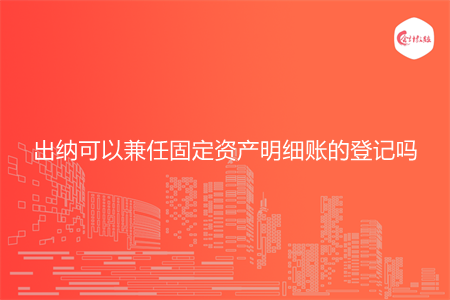 出納可以兼任固定資產(chǎn)明細(xì)賬的登記嗎