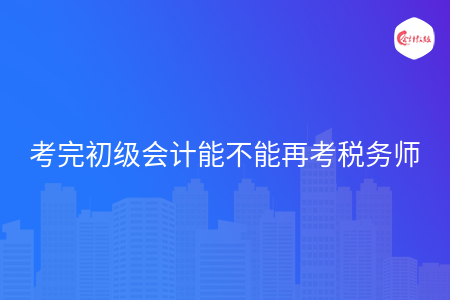 考完初级会计能不能再考税务师