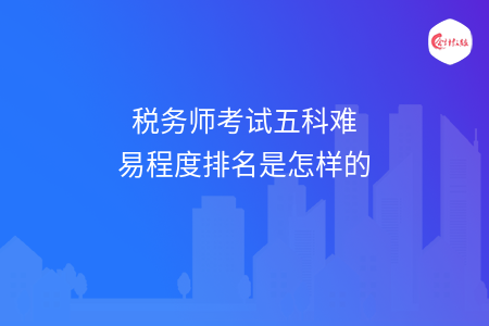 税务师考试五科难易程度排名是怎样的