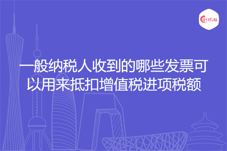 一般纳税人收到的哪些发票可以用来抵扣增值税进项税额