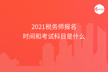 2021税务师报名时间和考试科目是什么