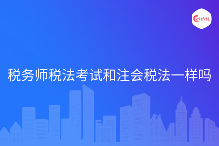 税务师税法考试和注会税法一样吗