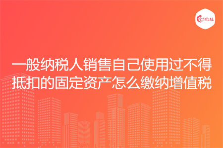 一般纳税人销售自己使用过不得抵扣的固定资产怎么缴纳增值税
